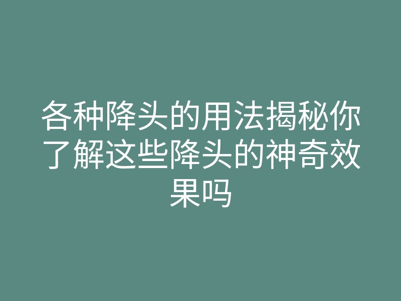 各种降头的用法揭秘你了解这些降头的神奇效果吗