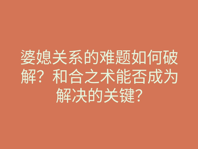 婆媳关系的难题如何破解?和合之术能否成为解决的关键?