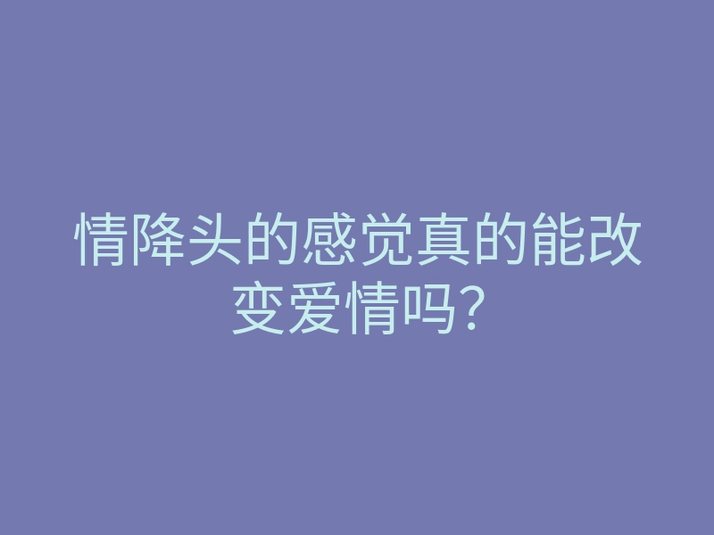 情降头的感觉真的能改变爱情吗?