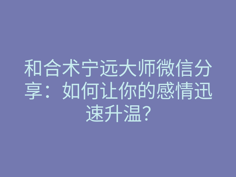 和合术宁远大师微信分享:如何让你的感情迅速升温?