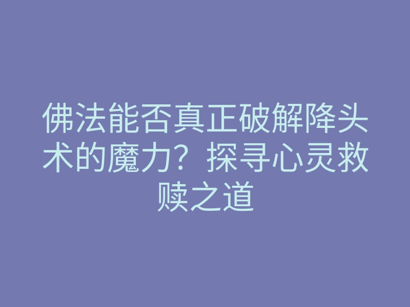 佛法能否真正破解降头术的魔力?探寻心灵救赎之道