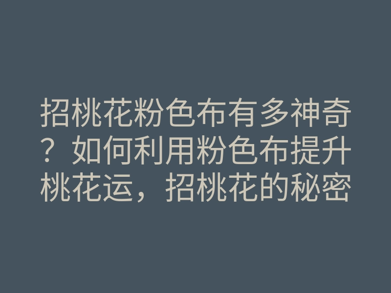 招桃花粉色布有多神奇?如何利用粉色布提升桃花运,招桃花的秘密方法