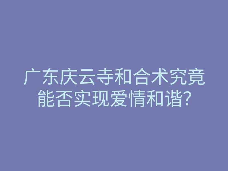 广东庆云寺和合术究竟能否实现爱情和谐？