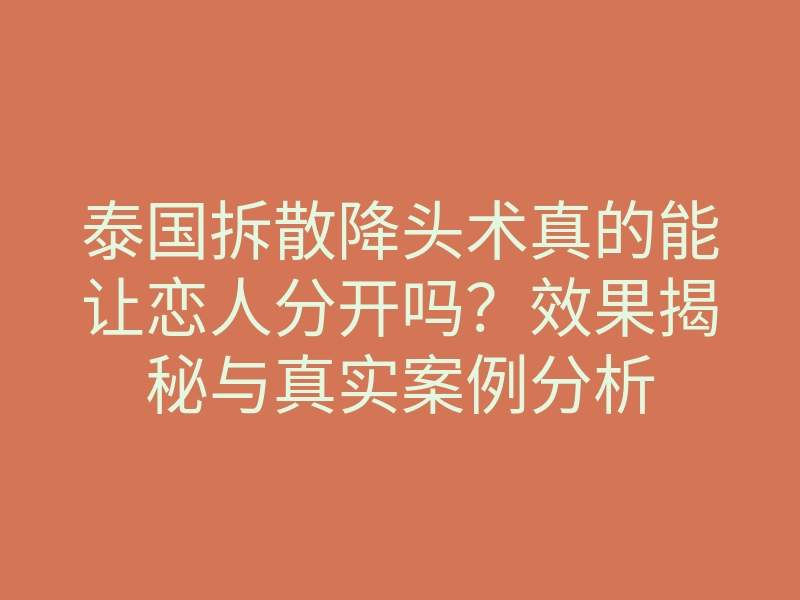泰国拆散降头术真的能让恋人分开吗？效果揭秘与真实案例分析