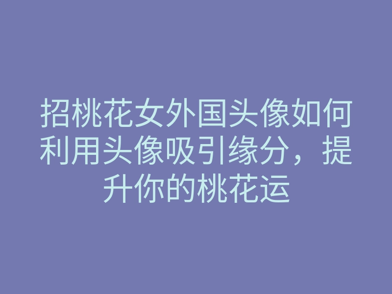 招桃花女外国头像如何利用头像吸引缘分,提升你的桃花运