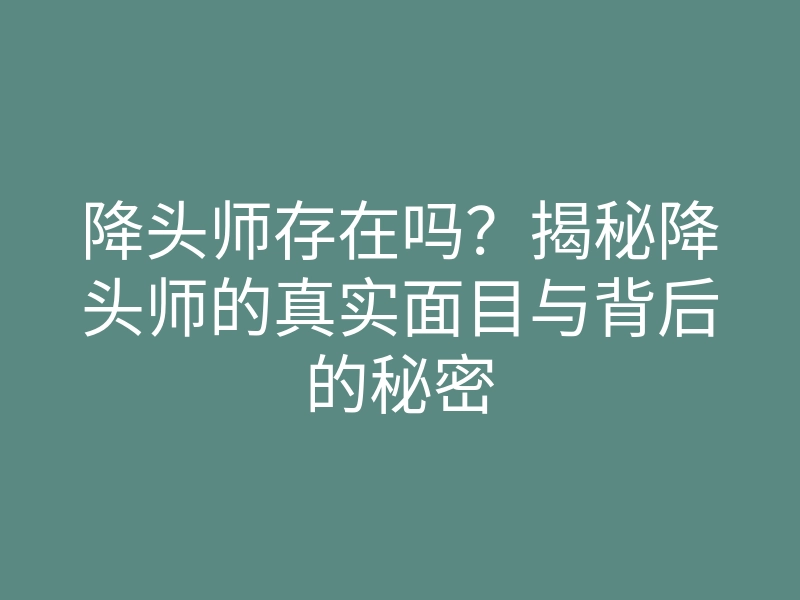 降头师存在吗?揭秘降头师的真实面目与背后的秘密
