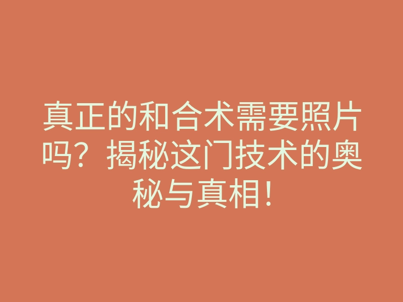 真正的和合术需要照片吗?揭秘这门技术的奥秘与真相!