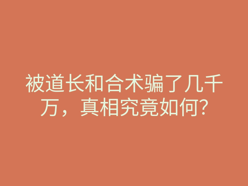 被道长和合术骗了几千万,真相究竟如何?