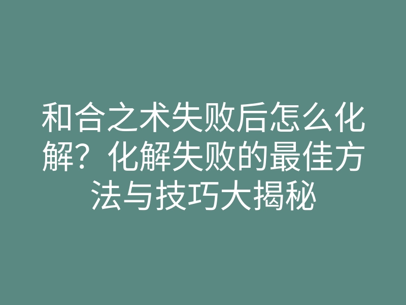和合之术失败后怎么化解?化解失败的最佳方法与技巧大揭秘