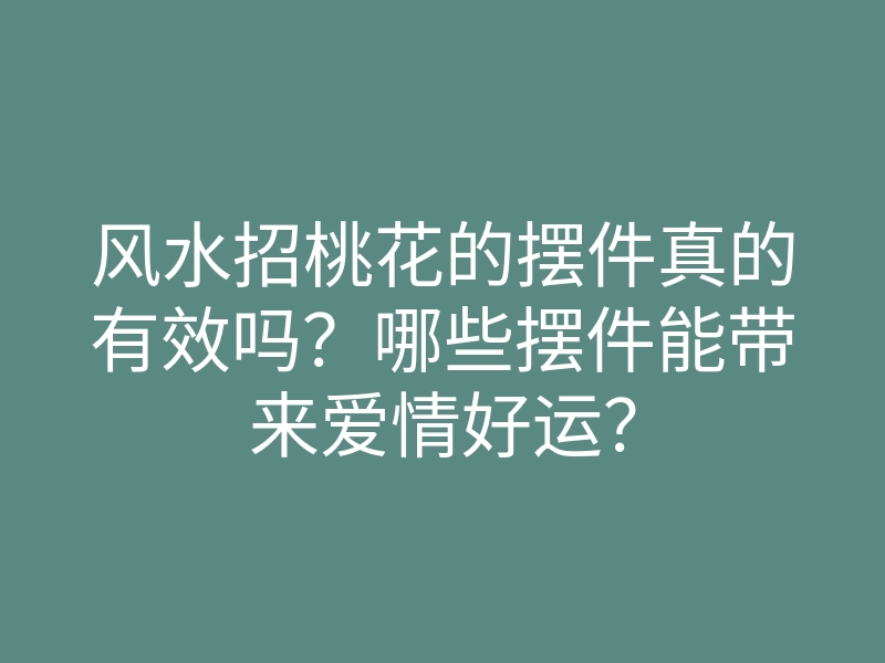 风水招桃花的摆件真的有效吗?哪些摆件能带来爱情好运?