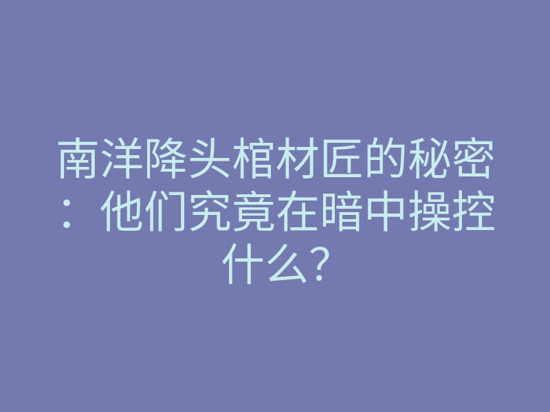 南洋降头棺材匠的秘密:他们究竟在暗中操控什么?