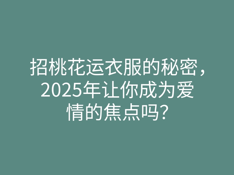 招桃花运衣服的秘密,2025年让你成为爱情的焦点吗?