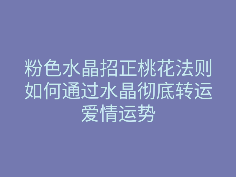 粉色水晶招正桃花法则如何通过水晶彻底转运爱情运势