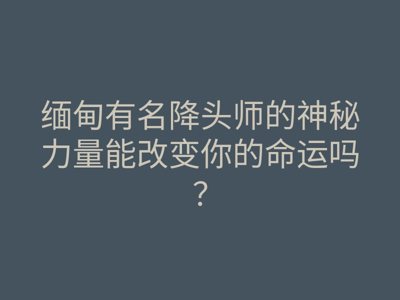 缅甸有名降头师的神秘力量能改变你的命运吗?