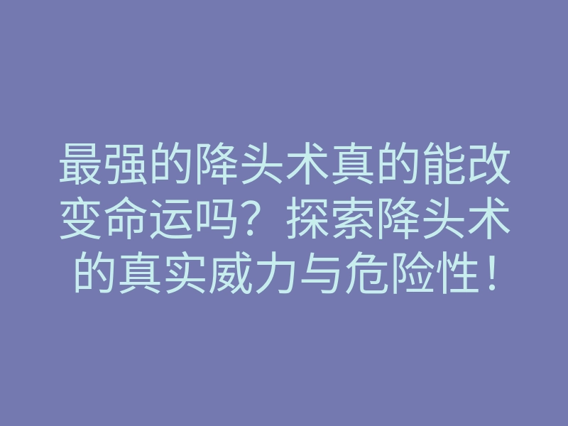 最强的降头术真的能改变命运吗?探索降头术的真实威力与危险性!