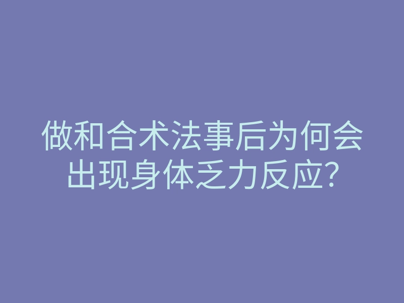 做和合术法事后为何会出现身体乏力反应?