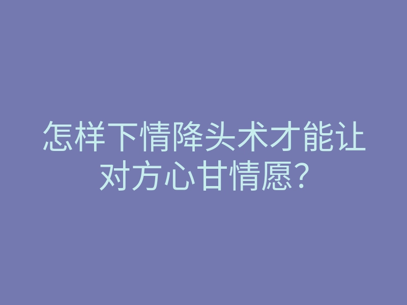 怎样下情降头术才能让对方心甘情愿?