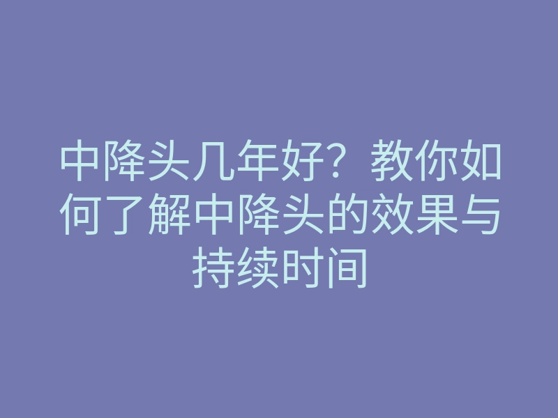 中降头几年好?教你如何了解中降头的效果与持续时间