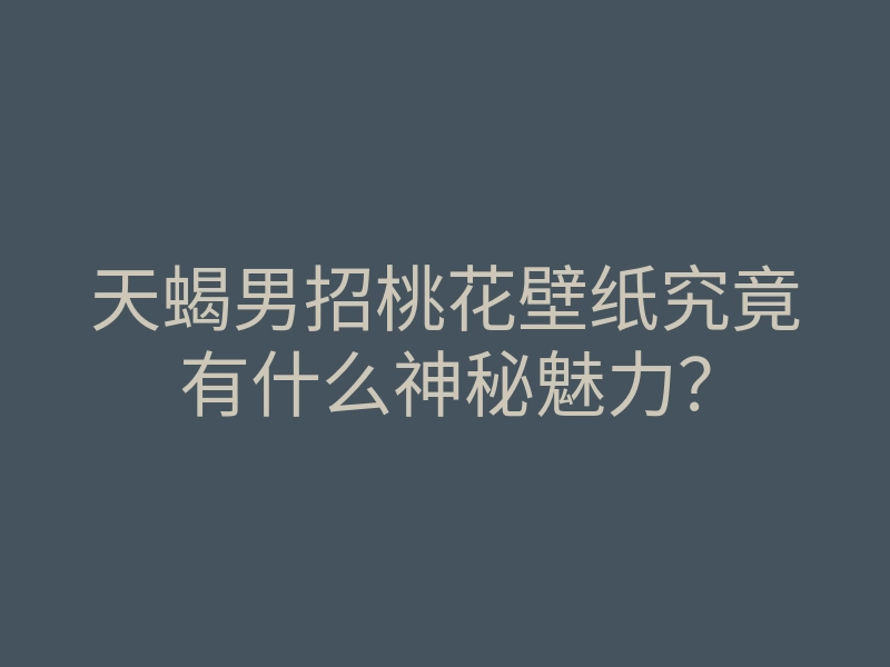 天蝎男招桃花壁纸究竟有什么神秘魅力?