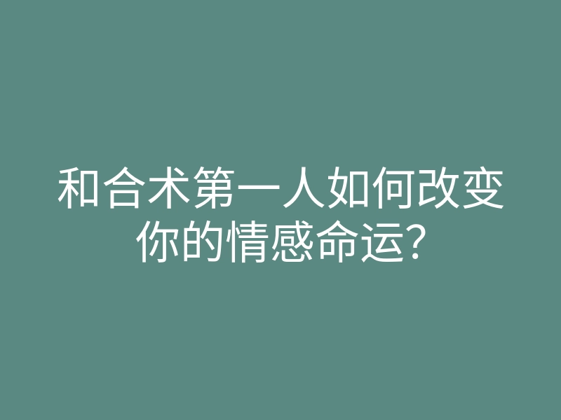 和合术第一人如何改变你的情感命运?