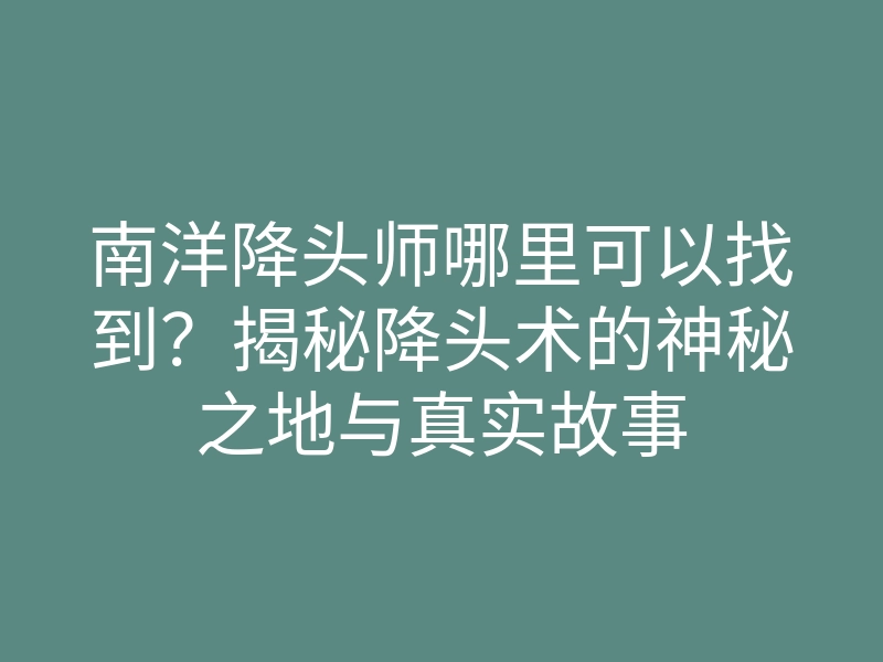 南洋降头师哪里可以找到？揭秘降头术的神秘之地与真实故事