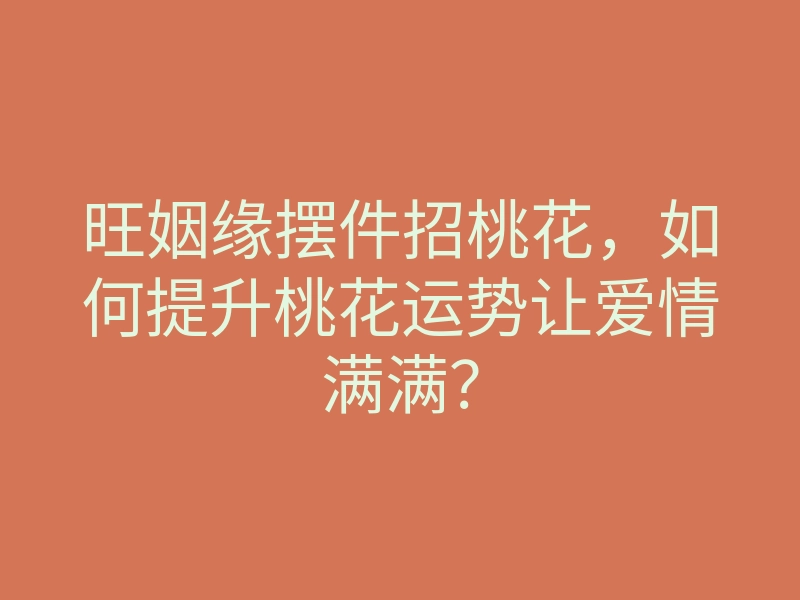 旺姻缘摆件招桃花,如何提升桃花运势让爱情满满?