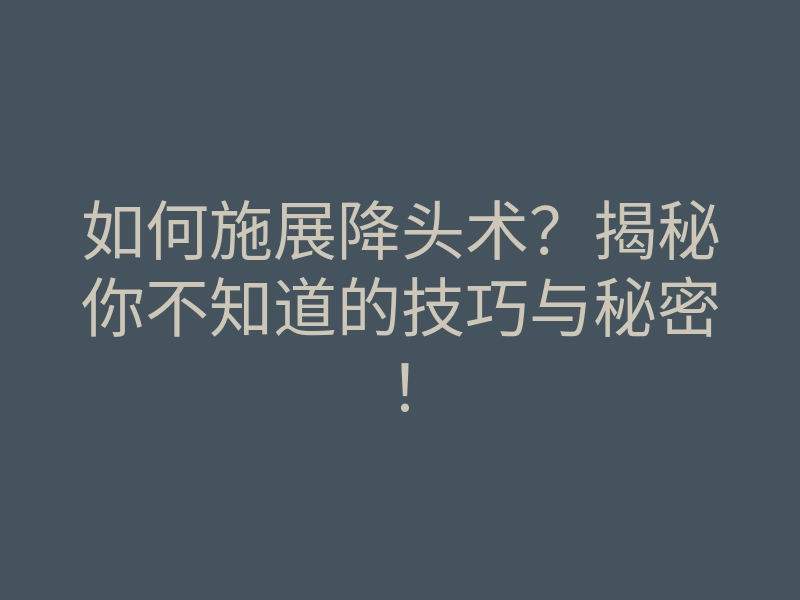 如何施展降头术?揭秘你不知道的技巧与秘密!