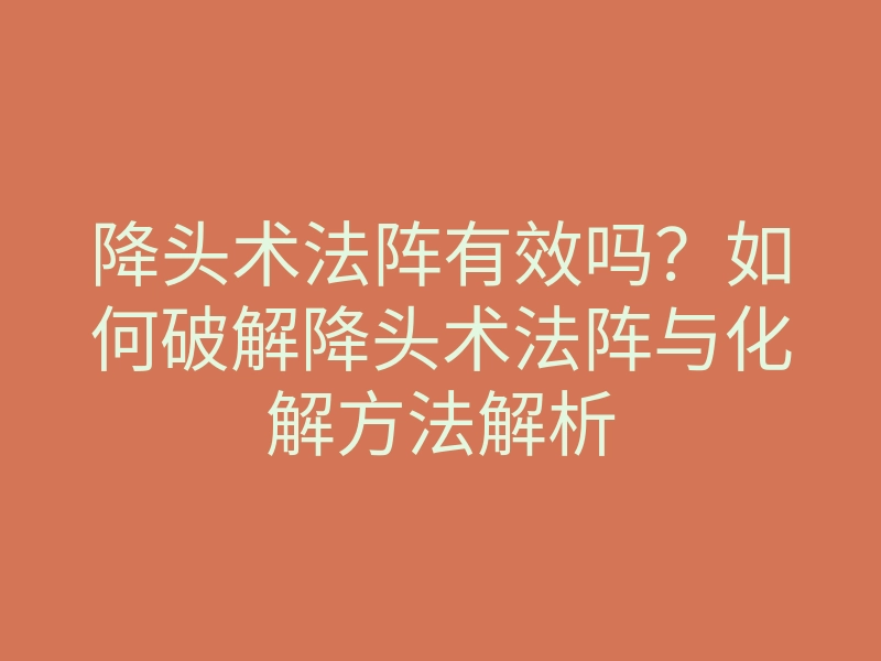 降头术法阵有效吗?如何破解降头术法阵与化解方法解析