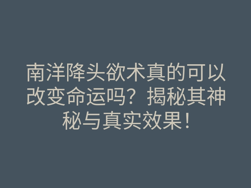 南洋降头欲术真的可以改变命运吗?揭秘其神秘与真实效果!