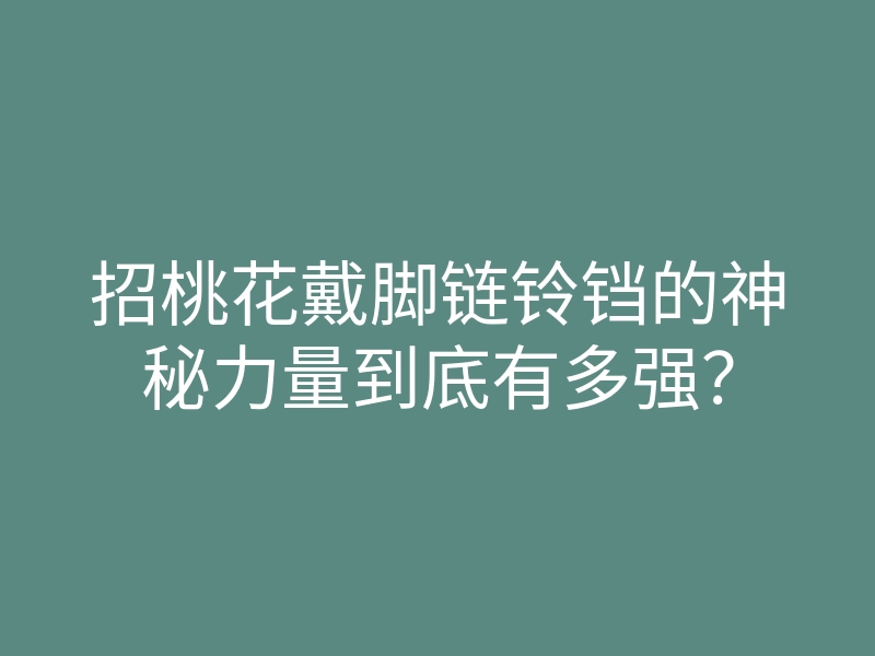 招桃花戴脚链铃铛的神秘力量到底有多强?