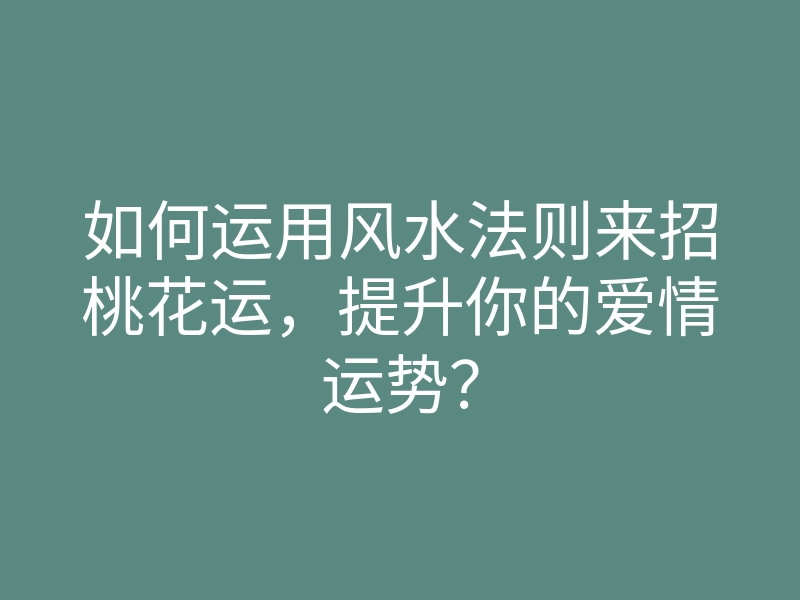 如何运用风水法则来招桃花运,提升你的爱情运势?