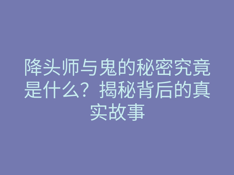 降头师与鬼的秘密究竟是什么?揭秘背后的真实故事
