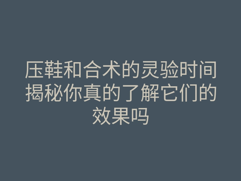 压鞋和合术的灵验时间揭秘你真的了解它们的效果吗