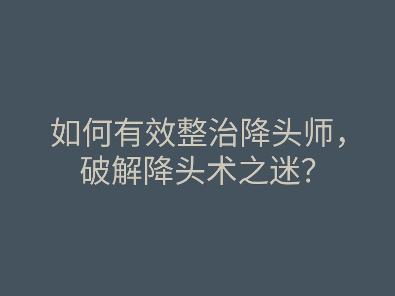 如何有效整治降头师，破解降头术之迷？