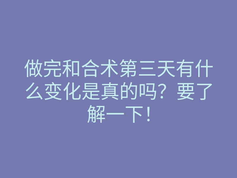 做完和合术第三天有什么变化是真的吗?要了解一下!