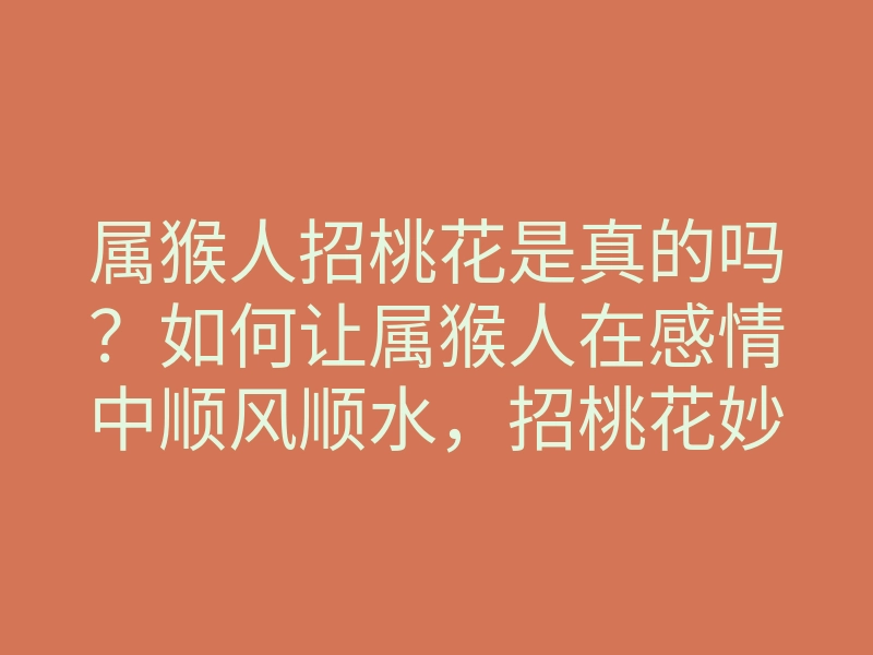 属猴人招桃花是真的吗？如何让属猴人在感情中顺风顺水，招桃花妙法揭秘