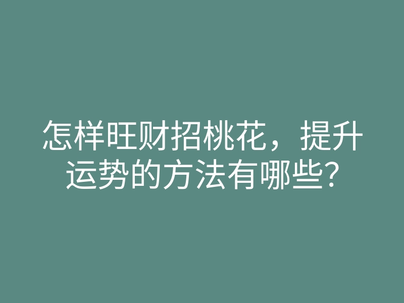 怎样旺财招桃花,提升运势的方法有哪些?