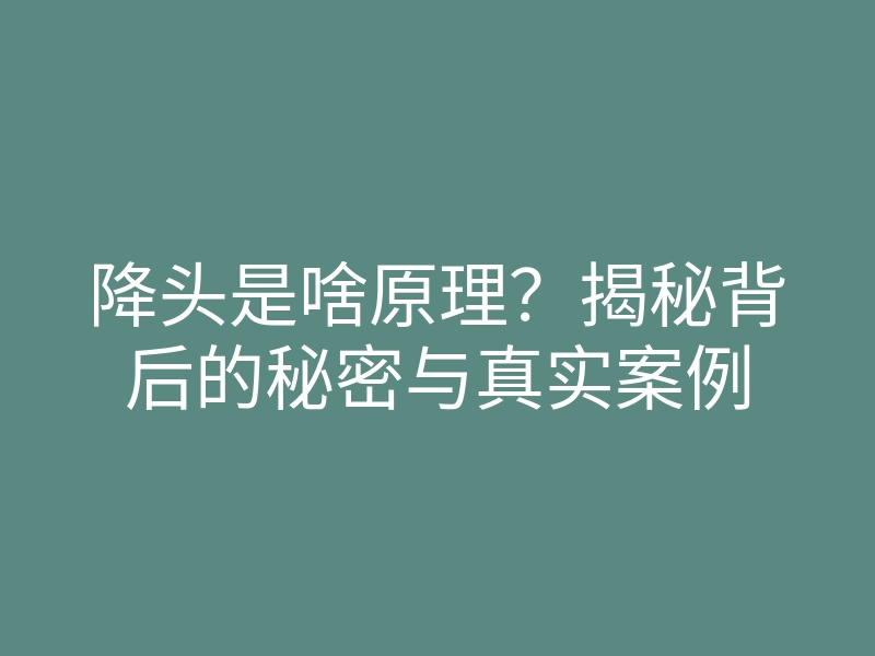 降头是啥原理?揭秘背后的秘密与真实案例