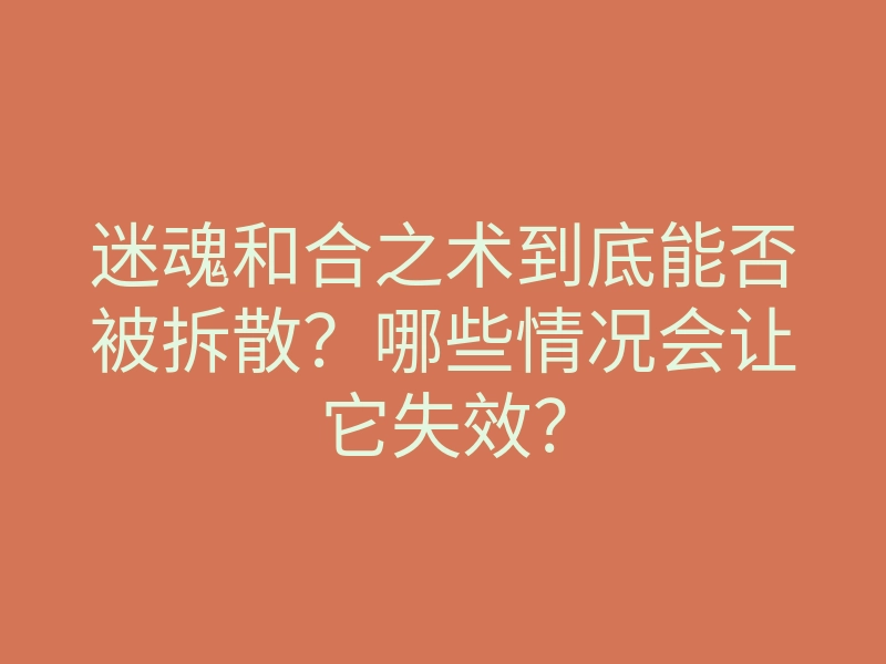 迷魂和合之术到底能否被拆散?哪些情况会让它失效?