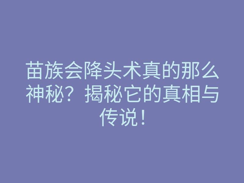 苗族会降头术真的那么神秘?揭秘它的真相与传说!