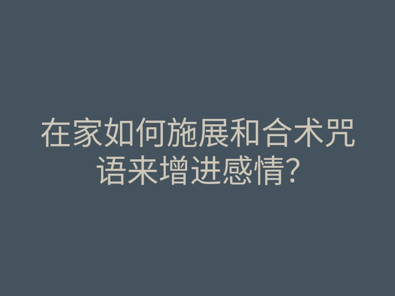 在家如何施展和合术咒语来增进感情？