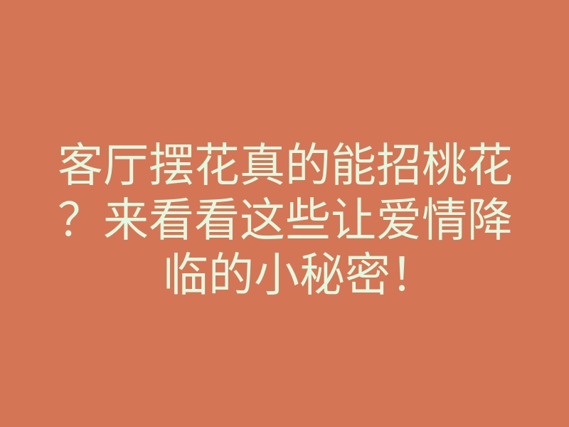客厅摆花真的能招桃花?来看看这些让爱情降临的小秘密!