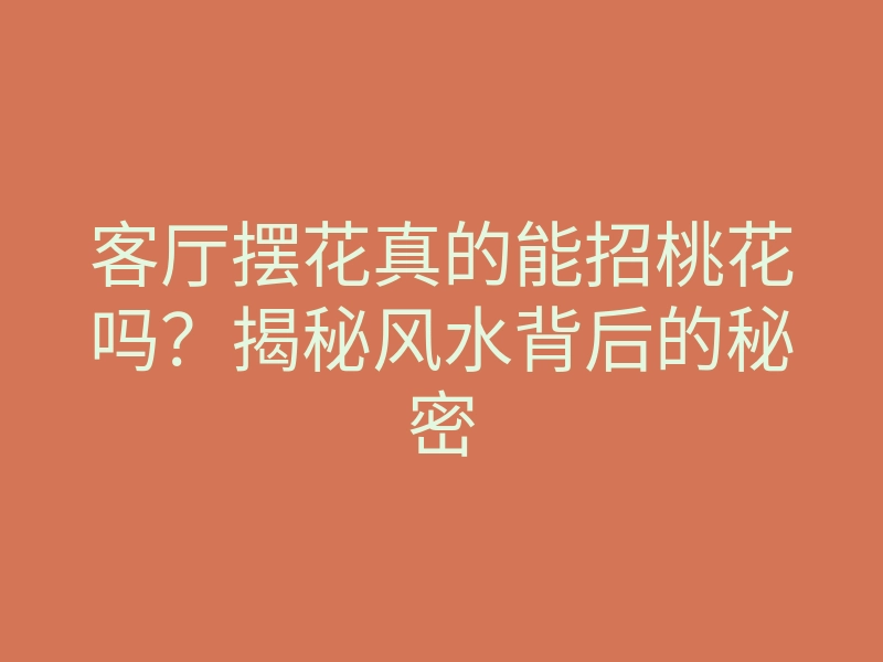 客厅摆花真的能招桃花吗?揭秘风水背后的秘密