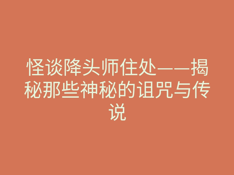 怪谈降头师住处——揭秘那些神秘的诅咒与传说