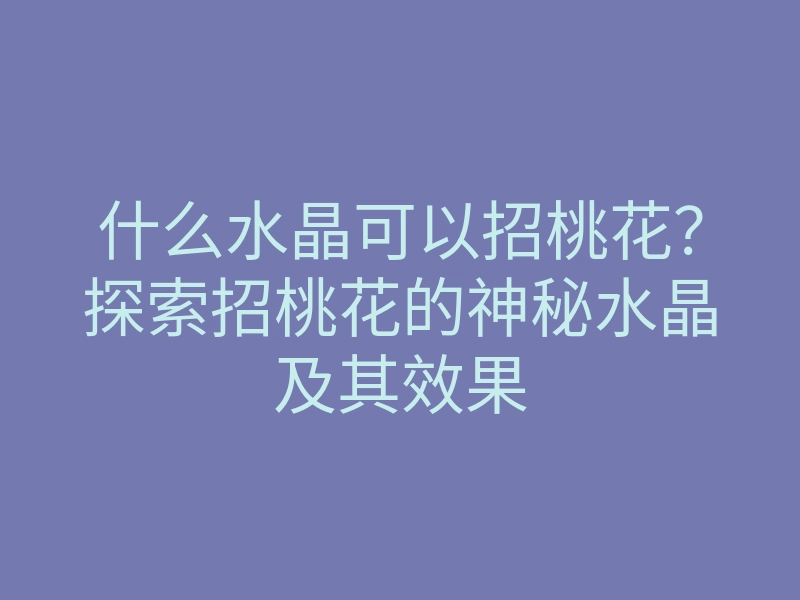 什么水晶可以招桃花?探索招桃花的神秘水晶及其效果