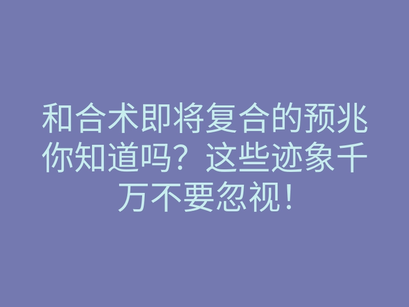 和合术即将复合的预兆你知道吗?这些迹象千万不要忽视!