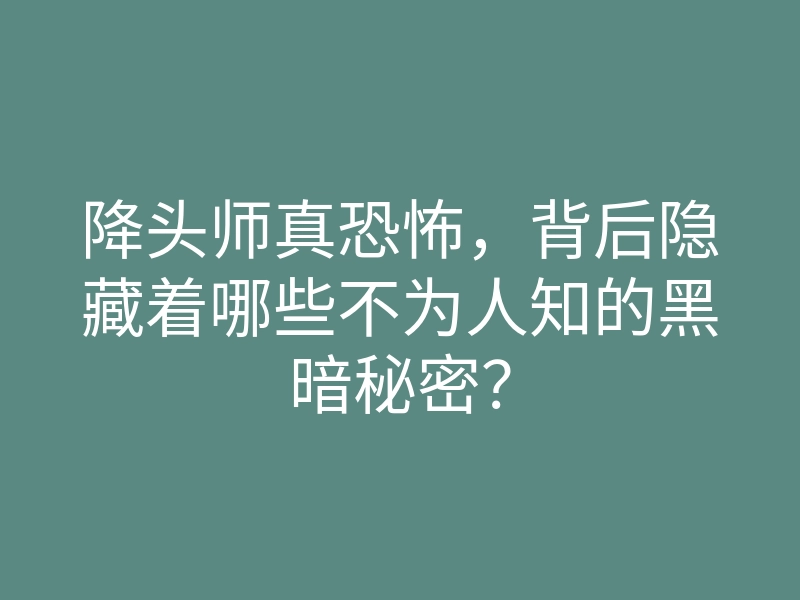 降头师真恐怖,背后隐藏着哪些不为人知的黑暗秘密?