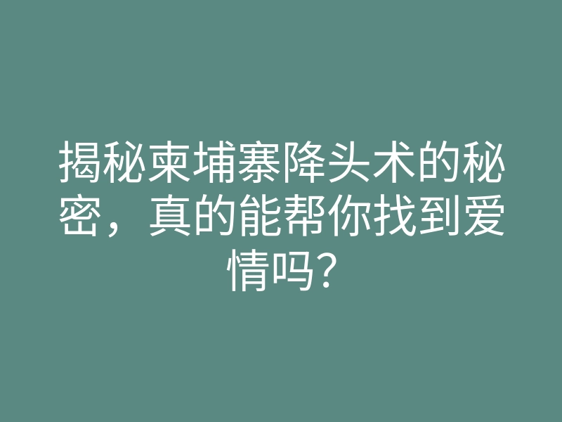 揭秘柬埔寨降头术的秘密，真的能帮你找到爱情吗？
