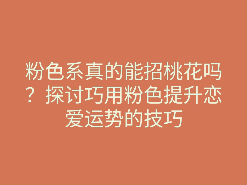 粉色系真的能招桃花吗?探讨巧用粉色提升恋爱运势的技巧