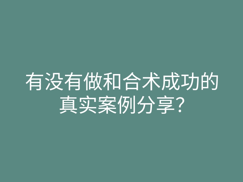 有没有做和合术成功的真实案例分享?